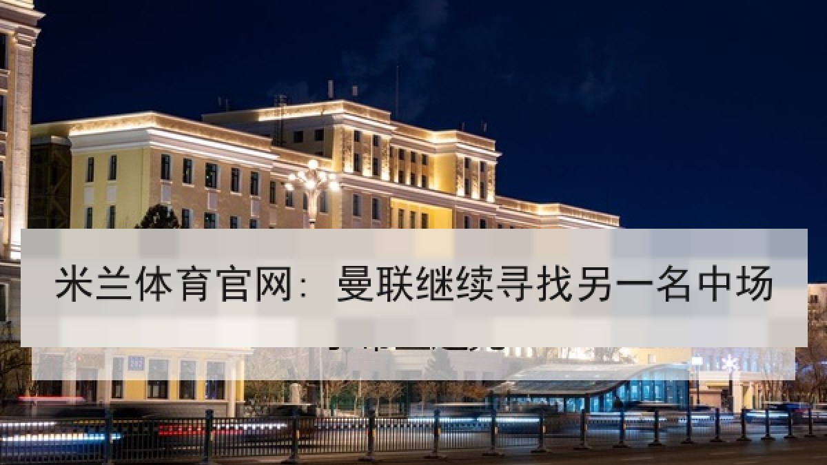 米兰体育官网: 曼联继续寻找另一名中场 米兰体育官网: 曼联继续寻找另一名中场