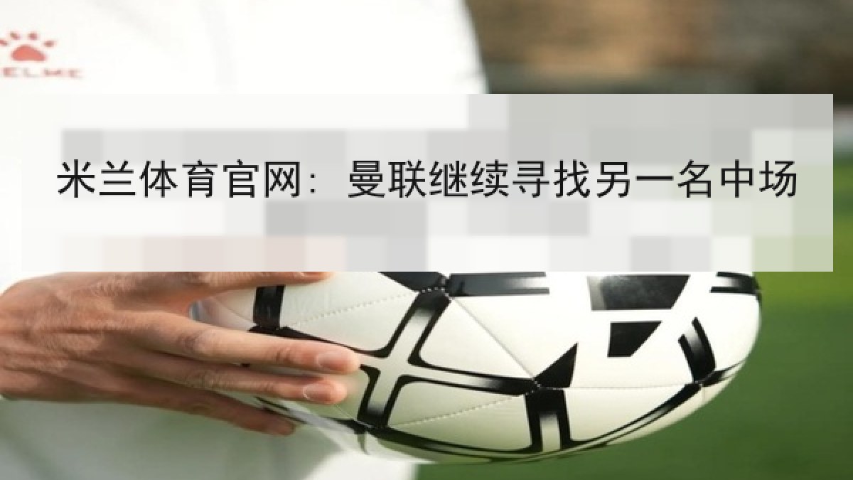 米兰体育官网: 曼联继续寻找另一名中场 米兰体育官网: 曼联继续寻找另一名中场